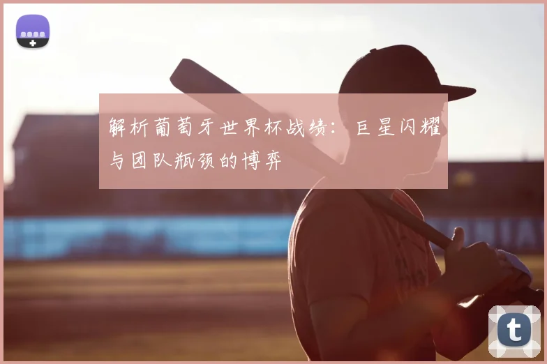解析葡萄牙世界杯战绩:巨星闪耀与团队瓶颈的博弈