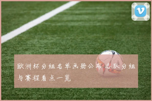 欧洲杯分组名单画册公布 各队分组与赛程看点一览