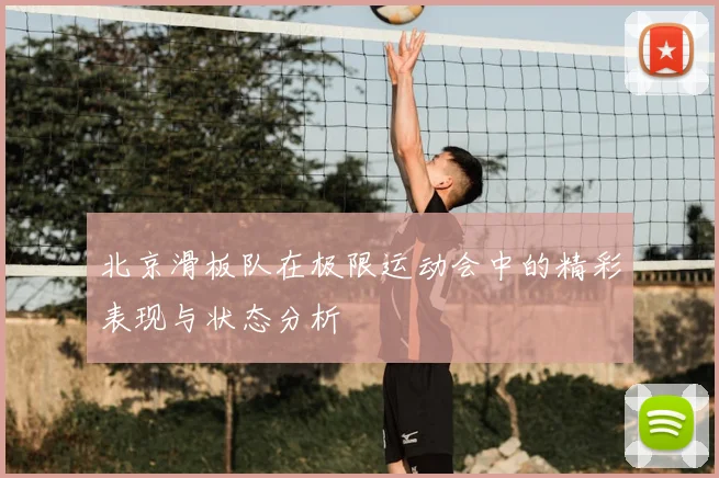 北京滑板队在极限运动会中的精彩表现与状态分析
