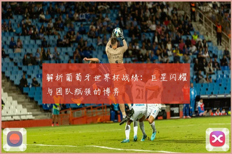 解析葡萄牙世界杯战绩：巨星闪耀与团队瓶颈的博弈