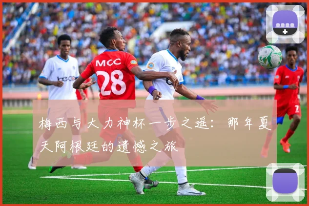 梅西与大力神杯一步之遥:那年夏天阿根廷的遗憾之旅