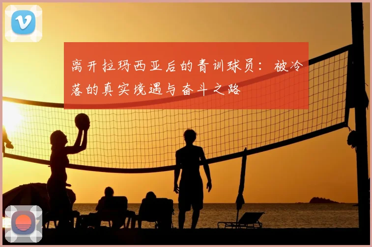 离开拉玛西亚后的青训球员:被冷落的真实境遇与奋斗之路