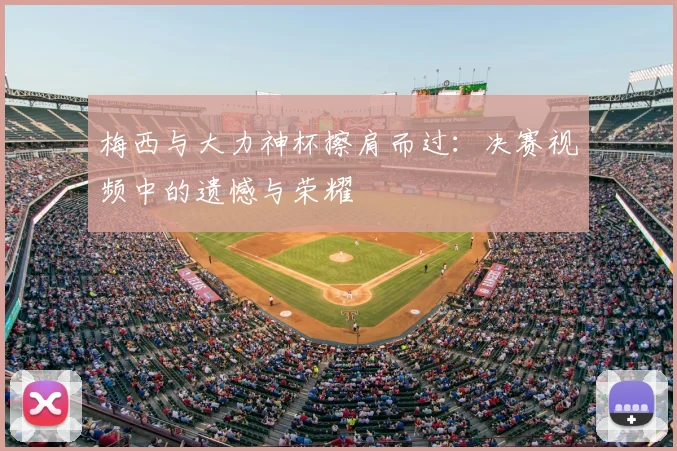 梅西与大力神杯擦肩而过：决赛视频中的遗憾与荣耀