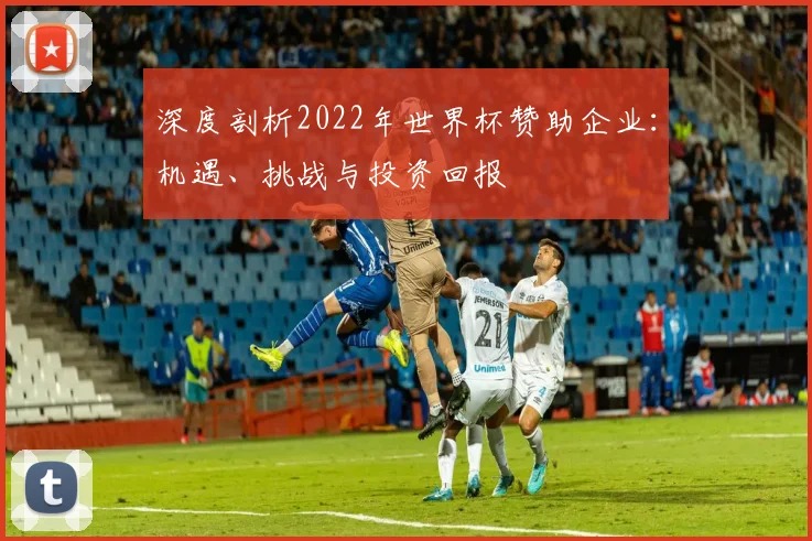 深度剖析2022年世界杯赞助企业：机遇、挑战与投资回报