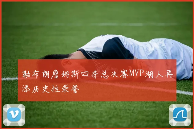 勒布朗詹姆斯四夺总决赛MVP湖人再添历史性荣誉
