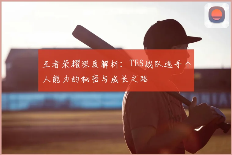 王者荣耀深度解析：TES战队选手个人能力的秘密与成长之路
