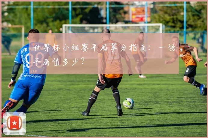 世界杯小组赛平局算分指南:一场平局值多少?