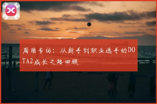 周丽专访:从新手到职业选手的DOTA2成长之路回顾