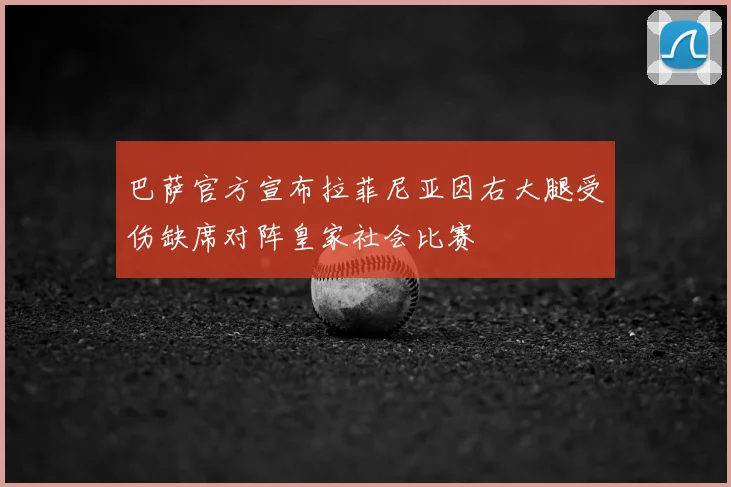 巴萨官方宣布拉菲尼亚因右大腿受伤缺席对阵皇家社会比赛