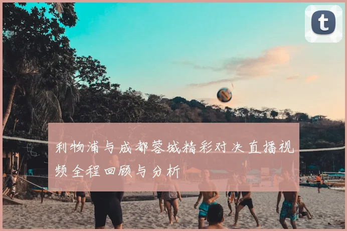 利物浦与成都蓉城精彩对决直播视频全程回顾与分析