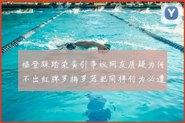 福登踩踏染黄引争议网友质疑为何不出红牌罗梅罗若犯同样行为必遭重罚
