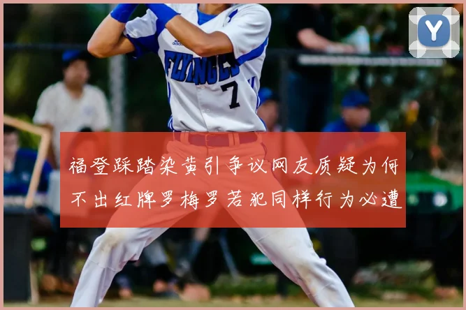 福登踩踏染黄引争议网友质疑为何不出红牌罗梅罗若犯同样行为必遭重罚