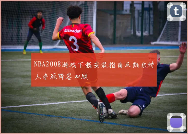 NBA2008游戏下载安装指南及凯尔特人夺冠阵容回顾