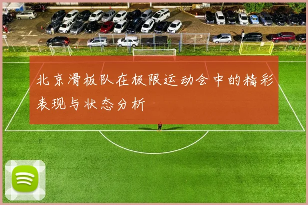 北京滑板队在极限运动会中的精彩表现与状态分析