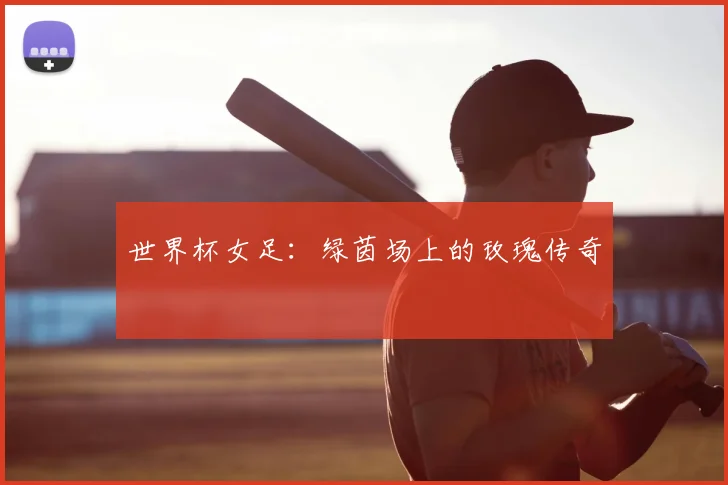 世界杯女足:绿茵场上的玫瑰传奇