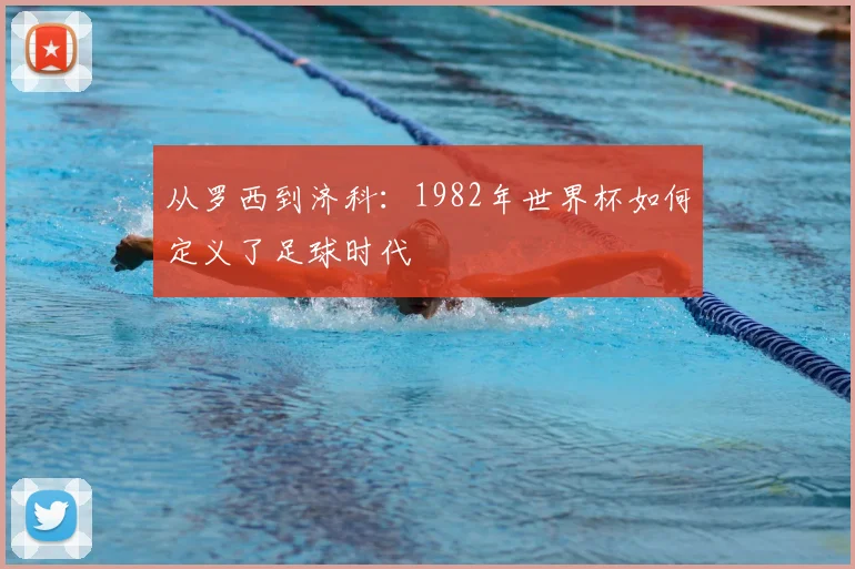 从罗西到济科:1982年世界杯如何定义了足球时代